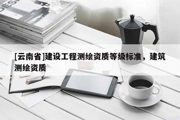 [云南省]建设工程测绘资质等级标准，建筑测绘资质