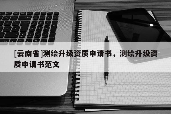 [云南省]测绘升级资质申请书，测绘升级资质申请书范文