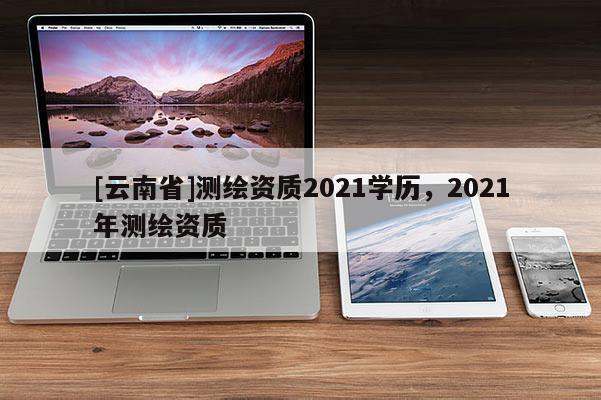 [云南省]测绘资质2021学历，2021年测绘资质