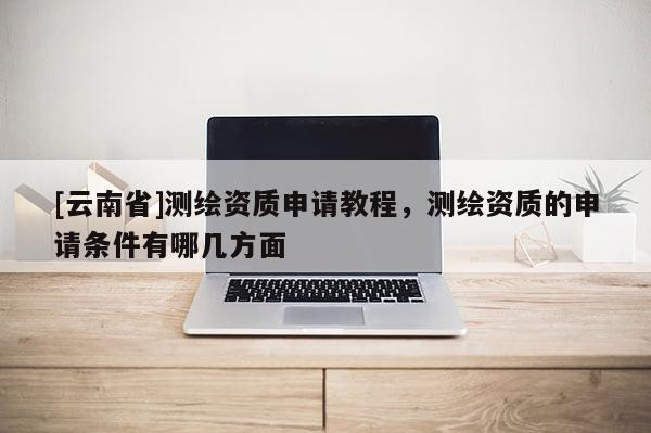 [云南省]测绘资质申请教程，测绘资质的申请条件有哪几方面