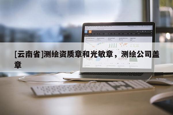 [云南省]测绘资质章和光敏章，测绘公司盖章
