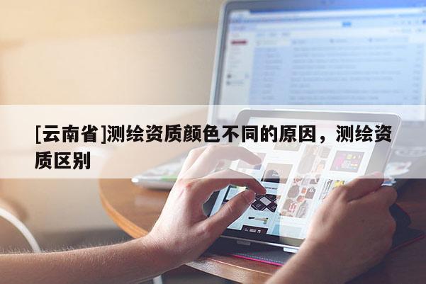 [云南省]测绘资质颜色不同的原因，测绘资质区别