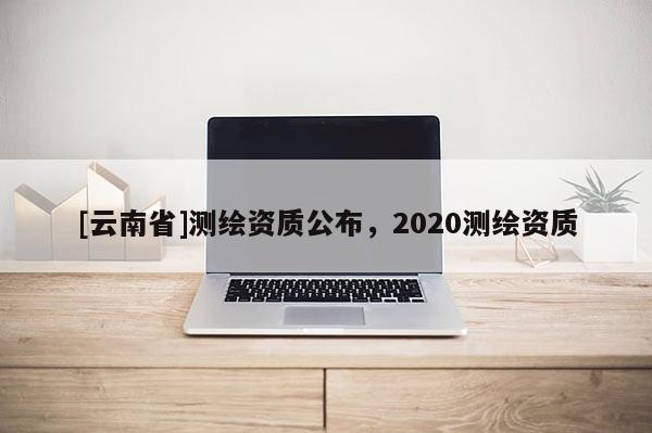 [云南省]测绘资质公布，2020测绘资质