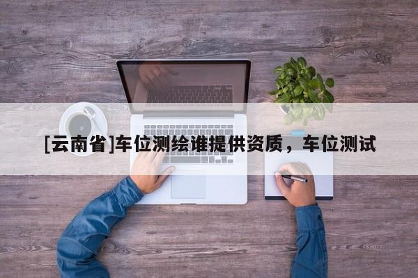 [云南省]车位测绘谁提供资质，车位测试