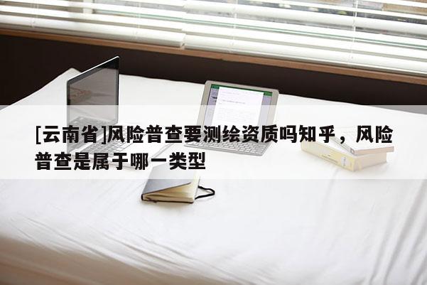 [云南省]风险普查要测绘资质吗知乎，风险普查是属于哪一类型