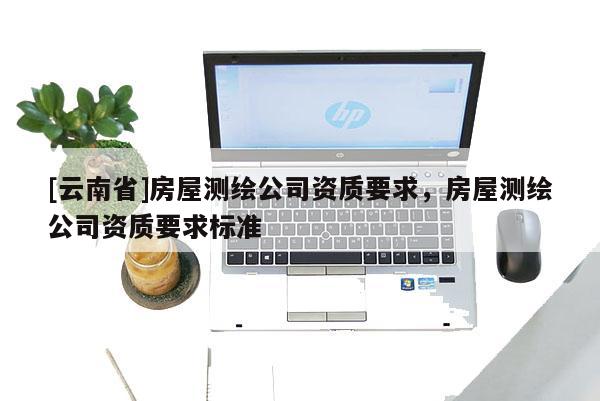 [云南省]房屋测绘公司资质要求，房屋测绘公司资质要求标准