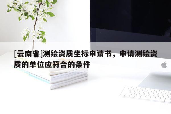 [云南省]测绘资质坐标申请书，申请测绘资质的单位应符合的条件
