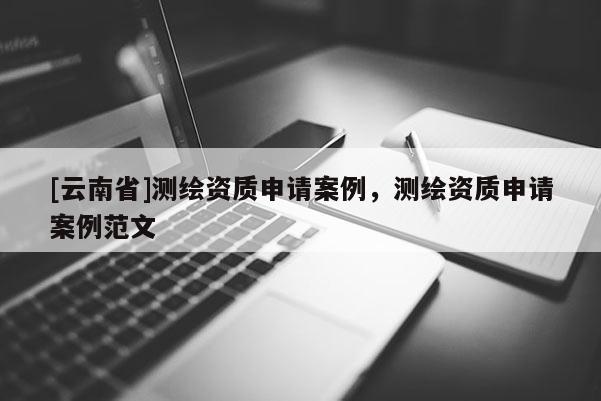[云南省]测绘资质申请案例，测绘资质申请案例范文