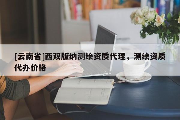 [云南省]西双版纳测绘资质代理，测绘资质代办价格