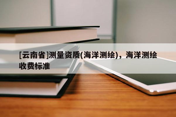 [云南省]测量资质(海洋测绘)，海洋测绘收费标准