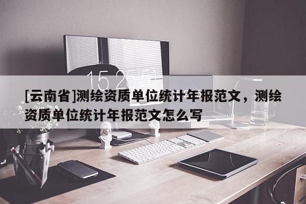[云南省]测绘资质单位统计年报范文，测绘资质单位统计年报范文怎么写