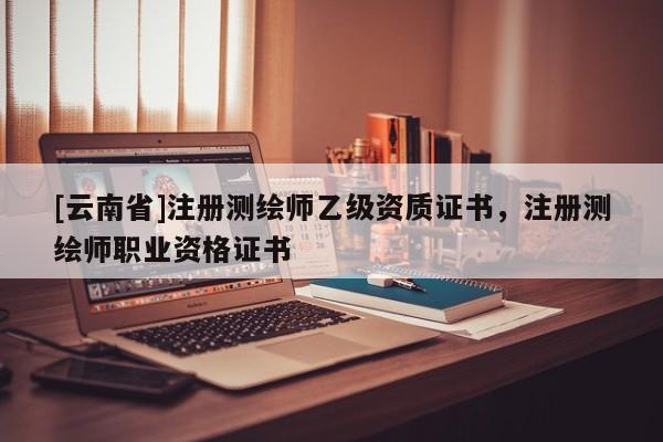 [云南省]注册测绘师乙级资质证书，注册测绘师职业资格证书