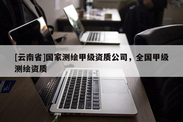 [云南省]国家测绘甲级资质公司，全国甲级测绘资质