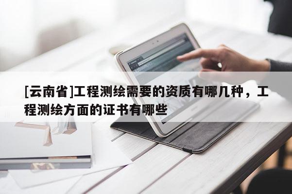 [云南省]工程测绘需要的资质有哪几种，工程测绘方面的证书有哪些