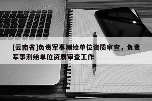 [云南省]负责军事测绘单位资质审查，负责军事测绘单位资质审查工作