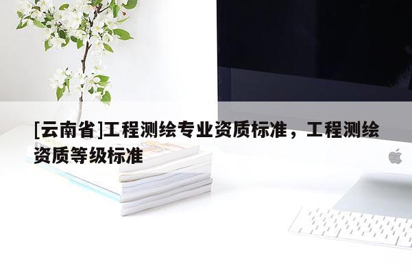 [云南省]工程测绘专业资质标准，工程测绘资质等级标准