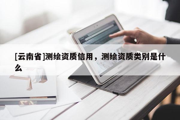 [云南省]测绘资质信用，测绘资质类别是什么