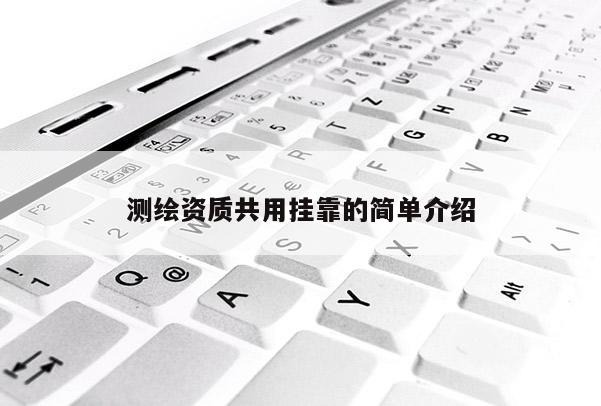 测绘资质共用挂靠的简单介绍