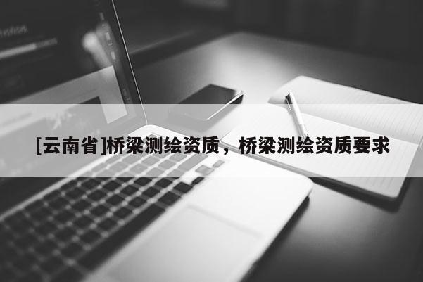 [云南省]桥梁测绘资质，桥梁测绘资质要求