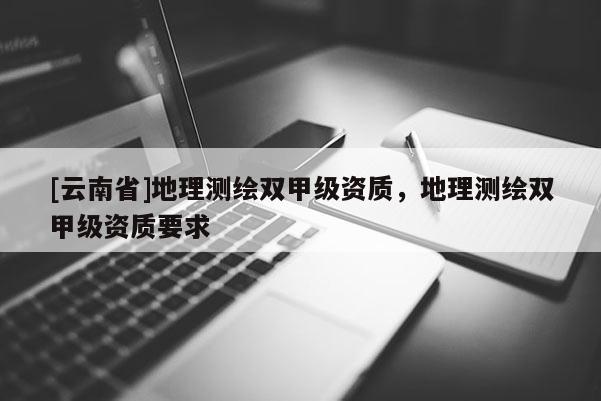 [云南省]地理测绘双甲级资质，地理测绘双甲级资质要求