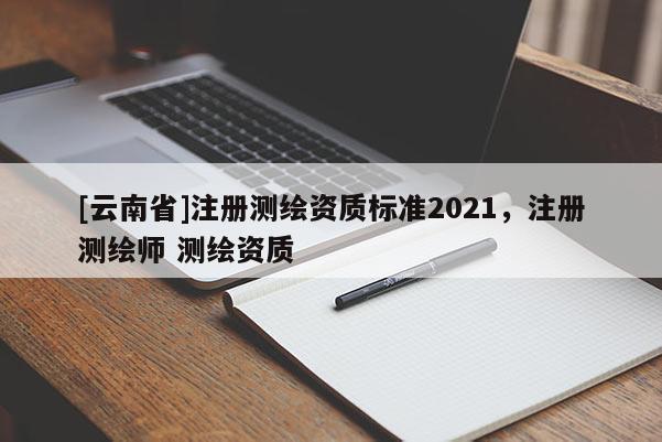 [云南省]注册测绘资质标准2021，注册测绘师 测绘资质
