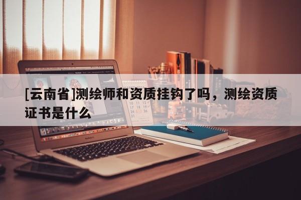 [云南省]测绘师和资质挂钩了吗，测绘资质证书是什么