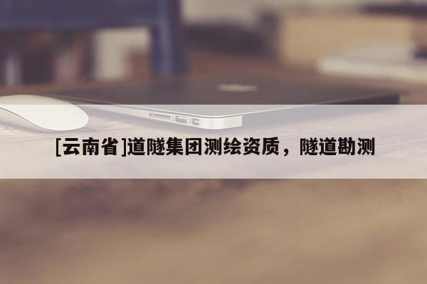 [云南省]道隧集团测绘资质，隧道勘测