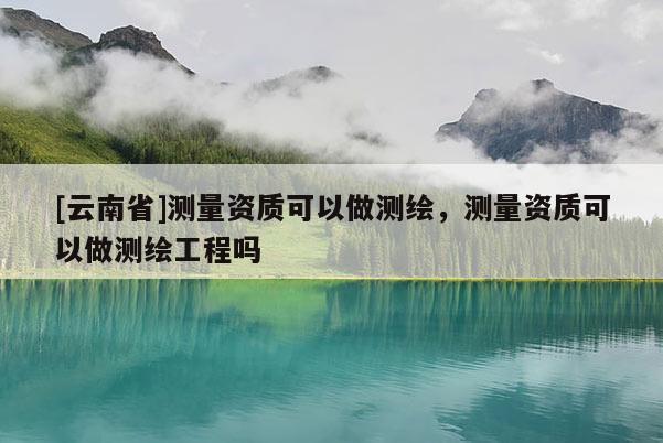 [云南省]测量资质可以做测绘，测量资质可以做测绘工程吗