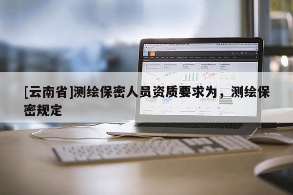 [云南省]测绘保密人员资质要求为，测绘保密规定