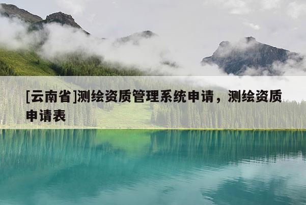 [云南省]测绘资质管理系统申请，测绘资质申请表