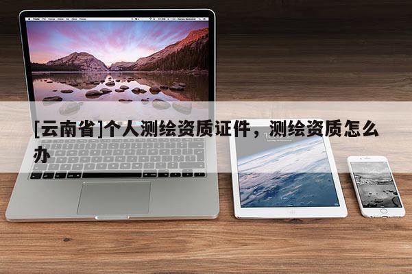 [云南省]个人测绘资质证件，测绘资质怎么办