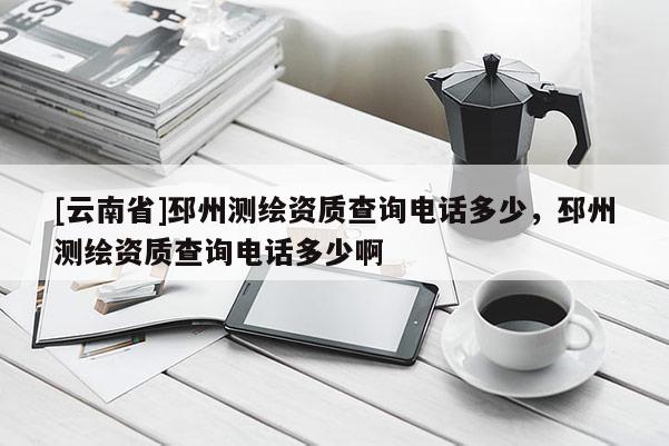 [云南省]邳州测绘资质查询电话多少，邳州测绘资质查询电话多少啊