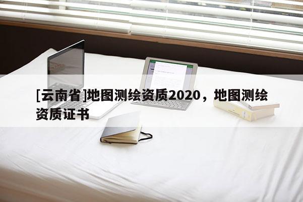 [云南省]地图测绘资质2020，地图测绘资质证书