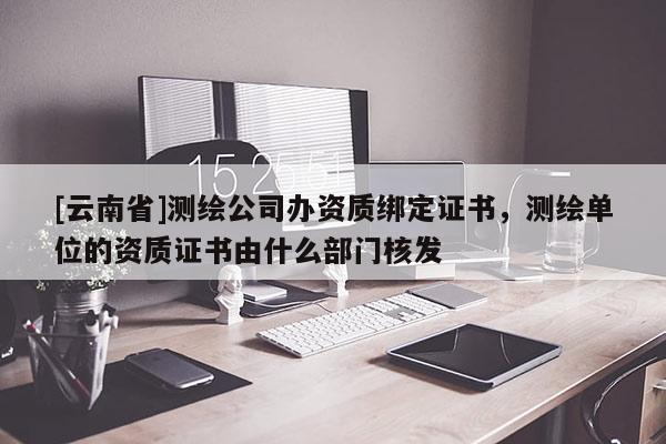 [云南省]测绘公司办资质绑定证书，测绘单位的资质证书由什么部门核发