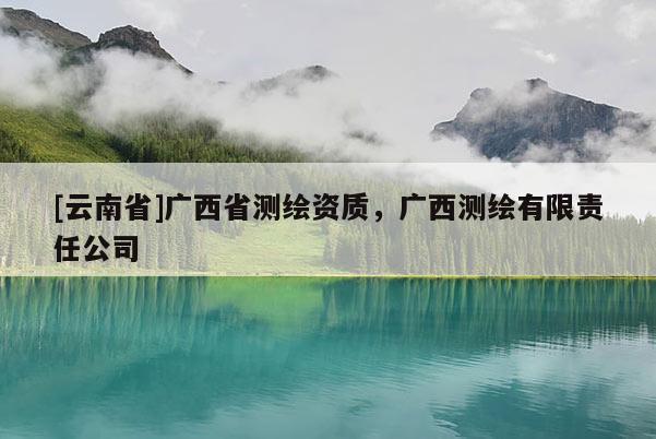 [云南省]广西省测绘资质，广西测绘有限责任公司