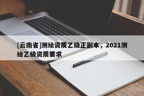 [云南省]测绘资质乙级正副本，2021测绘乙级资质要求