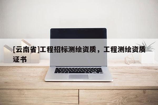 [云南省]工程招标测绘资质，工程测绘资质证书