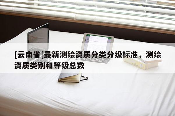 [云南省]最新测绘资质分类分级标准，测绘资质类别和等级总数