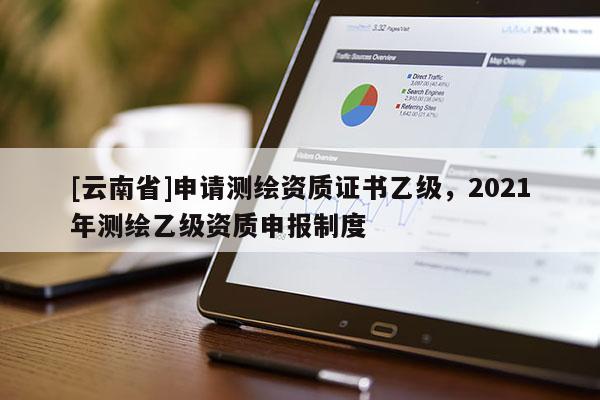 [云南省]申请测绘资质证书乙级，2021年测绘乙级资质申报制度
