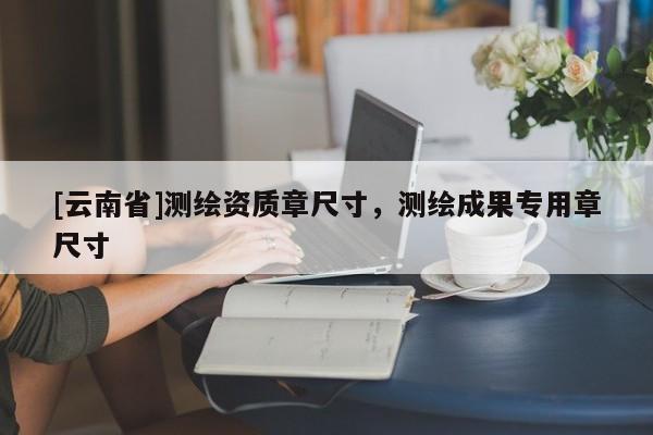 [云南省]测绘资质章尺寸，测绘成果专用章尺寸