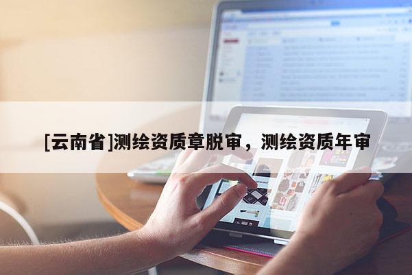 [云南省]测绘资质章脱审，测绘资质年审