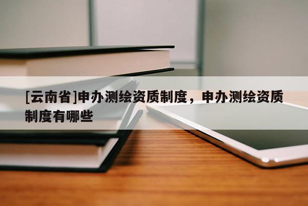 [云南省]申办测绘资质制度，申办测绘资质制度有哪些