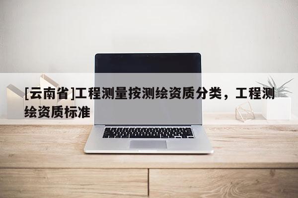 [云南省]工程测量按测绘资质分类，工程测绘资质标准