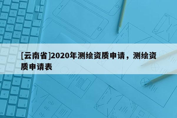 [云南省]2020年测绘资质申请，测绘资质申请表