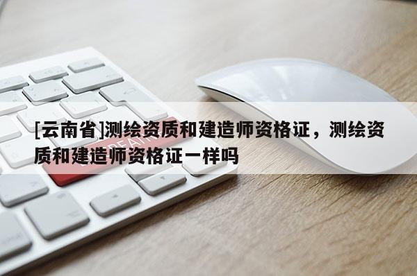 [云南省]测绘资质和建造师资格证，测绘资质和建造师资格证一样吗