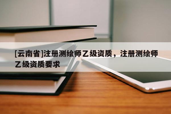 [云南省]注册测绘师乙级资质，注册测绘师乙级资质要求