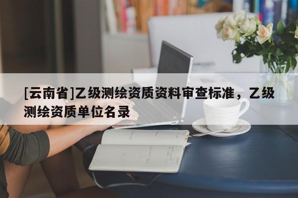 [云南省]乙级测绘资质资料审查标准，乙级测绘资质单位名录