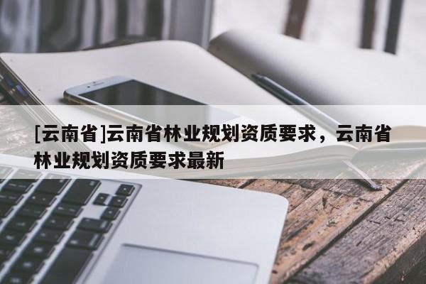 [云南省]云南省林业规划资质要求，云南省林业规划资质要求最新