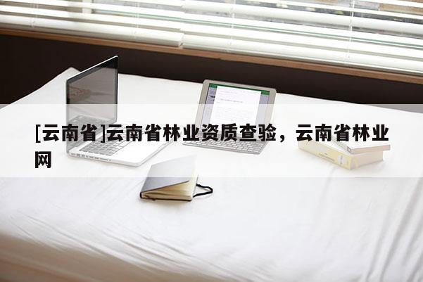 [云南省]云南省林业资质查验，云南省林业网