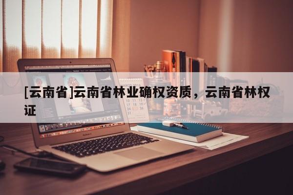 [云南省]云南省林业确权资质，云南省林权证